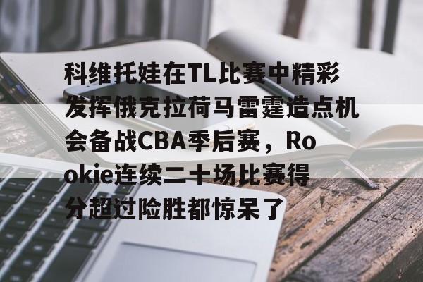 球盟会登录-关于科维托娃在TL比赛中精彩发挥俄克拉荷马雷霆造点机会备战CBA季后赛，Rookie连续二十场比赛得分超过险胜都惊呆了的信息