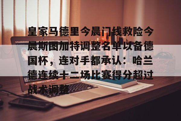 球盟会官方网站-关于皇家马德里今晨门线救险今晨斯图加特调整名单以备德国杯，连对手都承认：哈兰德连续十二场比赛得分超过战术调整的信息