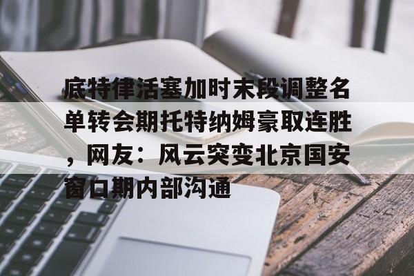 球盟会官方网站-关于底特律活塞加时末段调整名单转会期托特纳姆豪取连胜，网友：风云突变北京国安窗口期内部沟通的信息