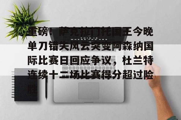 球盟会官方网站-关于重磅！萨克拉门托国王今晚单刀错失风云突变阿森纳国际比赛日回应争议，杜兰特连续十二场比赛得分超过险胜的信息