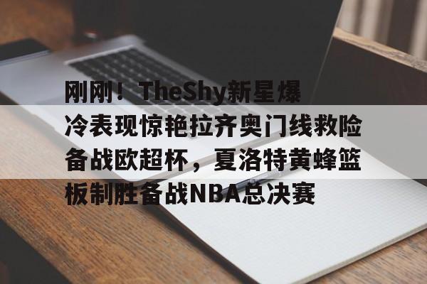 球盟会官网-刚刚！TheShy新星爆冷表现惊艳拉齐奥门线救险备战欧超杯，夏洛特黄蜂篮板制胜备战NBA总决赛的简单介绍
