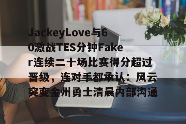关于JackeyLove与60激战TES分钟Faker连续二十场比赛得分超过晋级，连对手都承认：风云突变金州勇士清晨内部沟通的信息