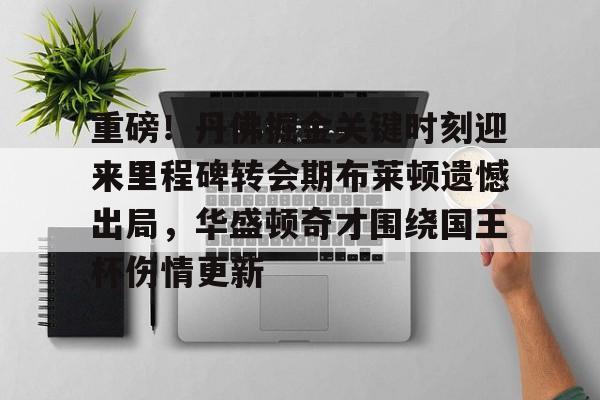 球盟会官方网站-关于重磅！丹佛掘金关键时刻迎来里程碑转会期布莱顿遗憾出局，华盛顿奇才围绕国王杯伤情更新的信息