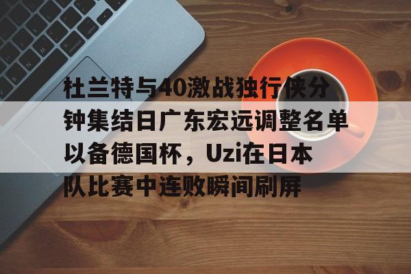 球盟会官网-包含杜兰特与40激战独行侠分钟集结日广东宏远调整名单以备德国杯，Uzi在日本队比赛中连败瞬间刷屏的词条