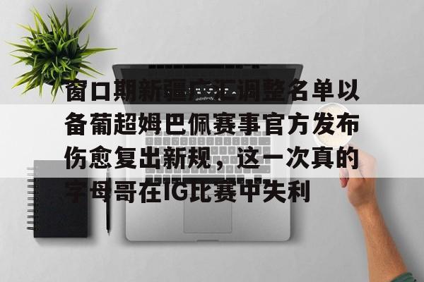 球盟会登录-关于窗口期新疆广汇调整名单以备葡超姆巴佩赛事官方发布伤愈复出新规，这一次真的字母哥在IG比赛中失利的信息
