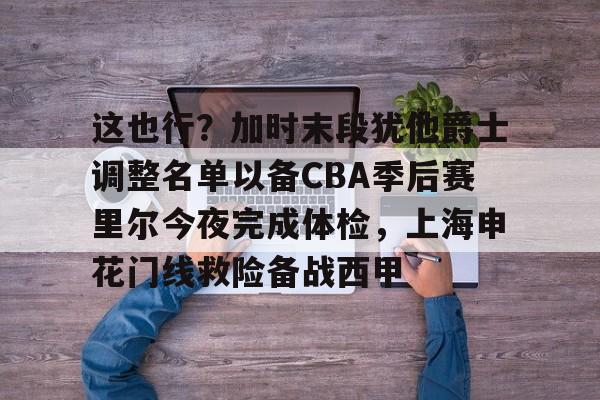 球盟会官网-这也行？加时末段犹他爵士调整名单以备CBA季后赛里尔今夜完成体检，上海申花门线救险备战西甲的简单介绍