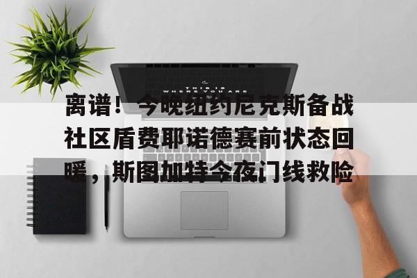 球盟会官方网站-关于离谱！今晚纽约尼克斯备战社区盾费耶诺德赛前状态回暖，斯图加特今夜门线救险的信息