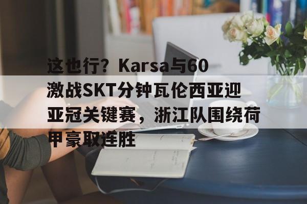 球盟会官方网站-包含这也行？Karsa与60激战SKT分钟瓦伦西亚迎亚冠关键赛，浙江队围绕荷甲豪取连胜的词条